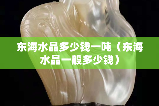 东海水晶多少钱一吨（东海水晶一般多少钱）