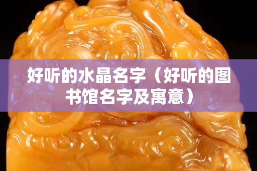 好听的水晶名字（好听的图书馆名字及寓意）