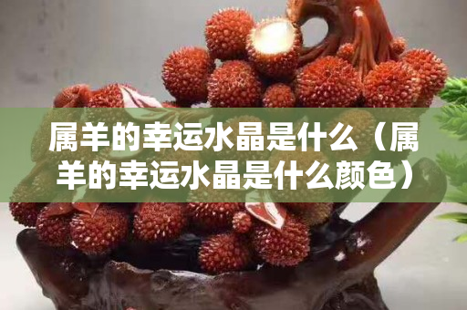 属羊的幸运水晶是什么（属羊的幸运水晶是什么颜色）