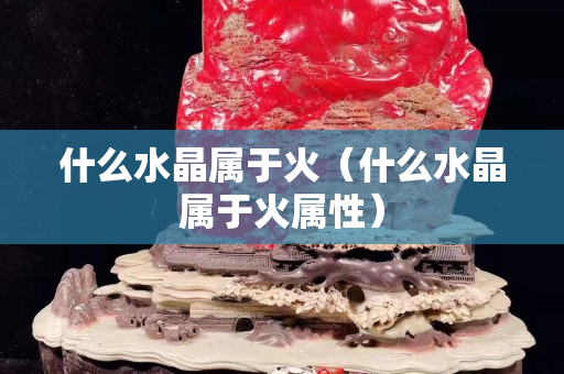 什么水晶属于火（什么水晶属于火属性）