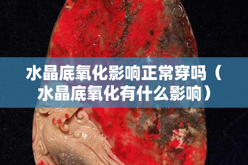 水晶底氧化影响正常穿吗（水晶底氧化有什么影响）