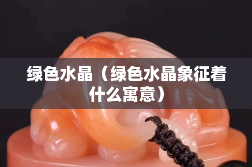 绿色水晶（绿色水晶象征着什么寓意）