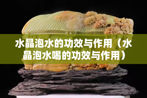 水晶泡水的功效与作用（水晶泡水喝的功效与作用）