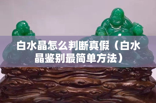 白水晶怎么判断真假（白水晶鉴别最简单方法）