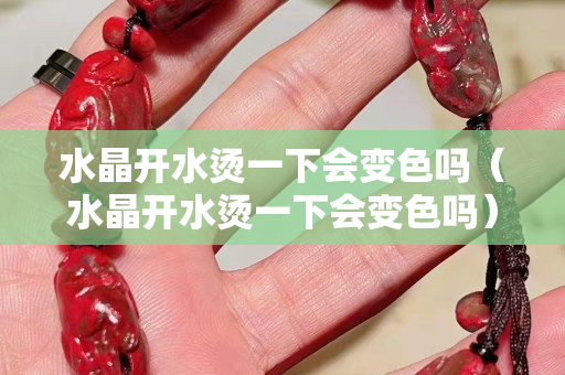 水晶开水烫一下会变色吗（水晶开水烫一下会变色吗）