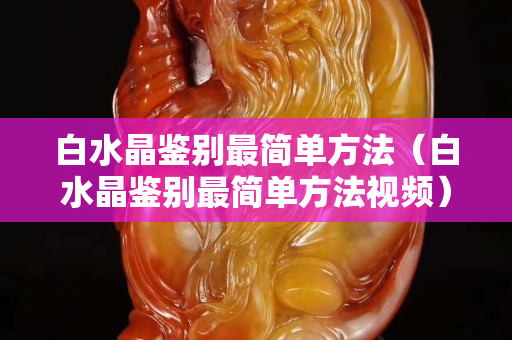 白水晶鉴别最简单方法（白水晶鉴别最简单方法视频）