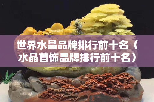 世界水晶品牌排行前十名（水晶首饰品牌排行前十名）