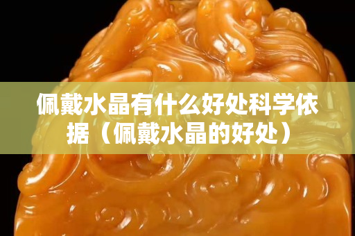 佩戴水晶有什么好处科学依据（佩戴水晶的好处）