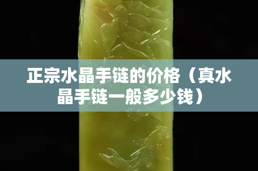 正宗水晶手链的价格（真水晶手链一般多少钱）