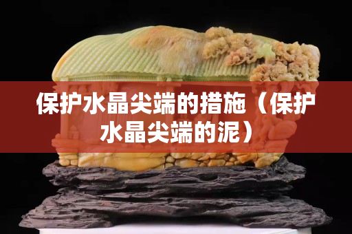 保护水晶尖端的措施（保护水晶尖端的泥）
