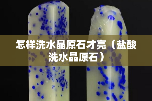 怎样洗水晶原石才亮（盐酸洗水晶原石）