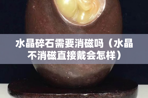 水晶碎石需要消磁吗（水晶不消磁直接戴会怎样）