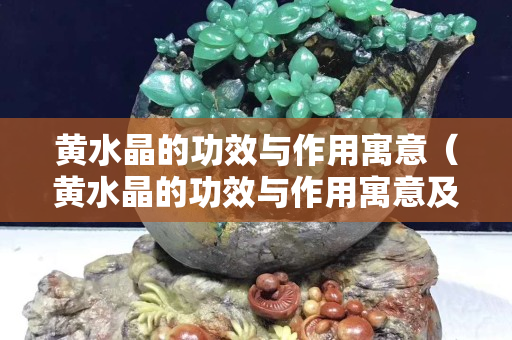 黄水晶的功效与作用寓意（黄水晶的功效与作用寓意及象征）