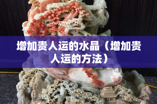 增加贵人运的水晶（增加贵人运的方法）