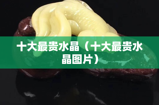 十大最贵水晶（十大最贵水晶图片）