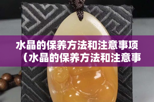 水晶的保养方法和注意事项（水晶的保养方法和注意事项）