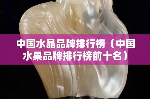 中国水晶品牌排行榜（中国水果品牌排行榜前十名）