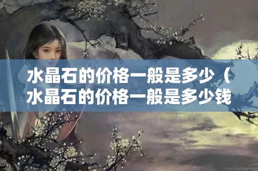 水晶石的价格一般是多少（水晶石的价格一般是多少钱一吨）