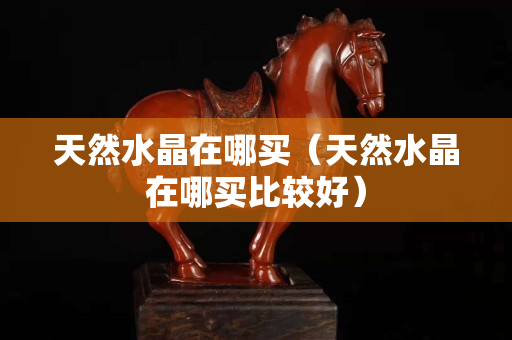 天然水晶在哪买（天然水晶在哪买比较好）