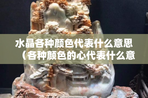 水晶各种颜色代表什么意思（各种颜色的心代表什么意思）