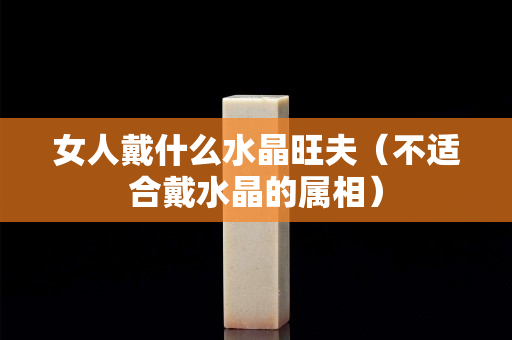 女人戴什么水晶旺夫（不适合戴水晶的属相）