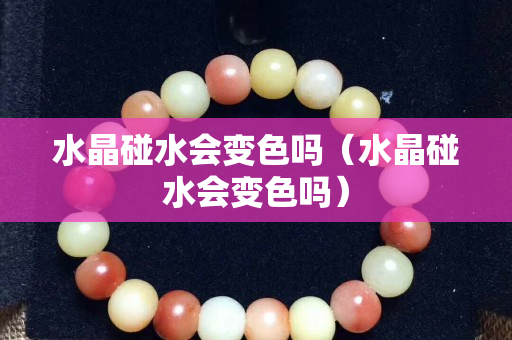 水晶碰水会变色吗（水晶碰水会变色吗）