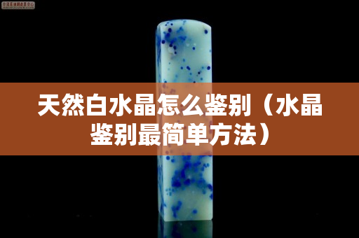 天然白水晶怎么鉴别（水晶鉴别最简单方法）