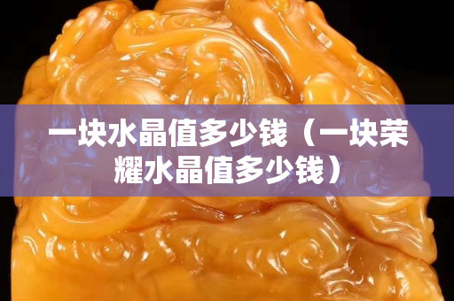 一块水晶值多少钱（一块荣耀水晶值多少钱）