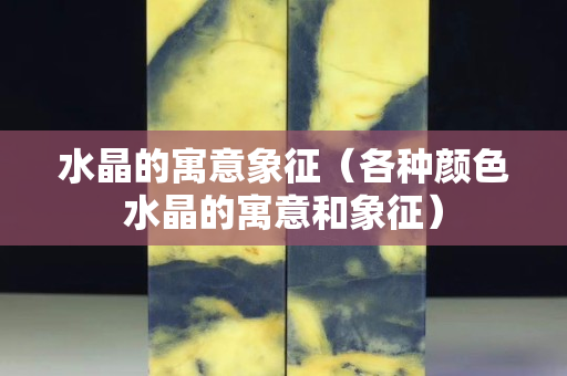 水晶的寓意象征（各种颜色水晶的寓意和象征）