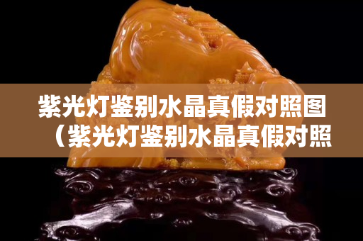 紫光灯鉴别水晶真假对照图（紫光灯鉴别水晶真假对照图视频）
