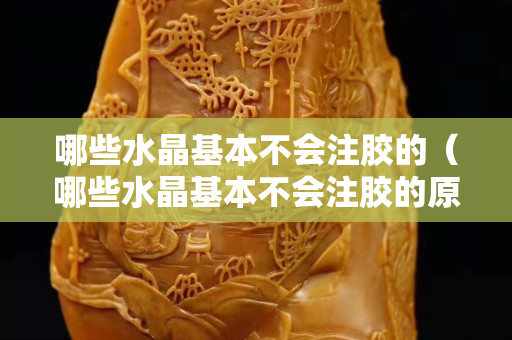 哪些水晶基本不会注胶的（哪些水晶基本不会注胶的原因）