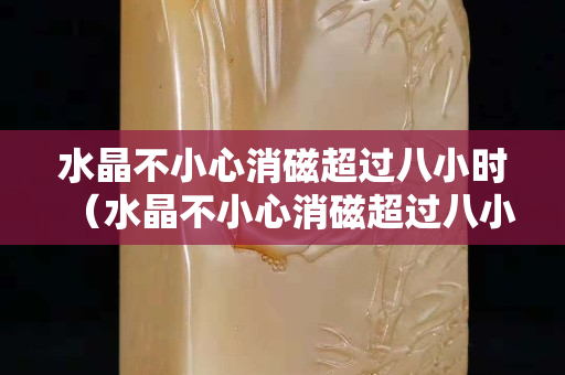 水晶不小心消磁超过八小时（水晶不小心消磁超过八小时水鸡对关节好不好）