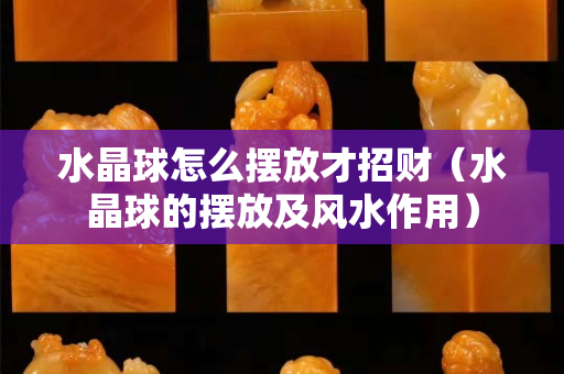 水晶球怎么摆放才招财（水晶球的摆放及风水作用）