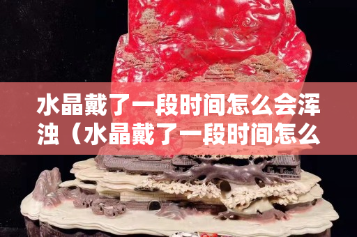 水晶戴了一段时间怎么会浑浊（水晶戴了一段时间怎么会浑浊）