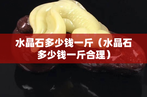 水晶石多少钱一斤（水晶石多少钱一斤合理）
