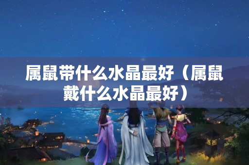 属鼠带什么水晶最好（属鼠戴什么水晶最好）