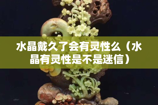 水晶戴久了会有灵性么（水晶有灵性是不是迷信）