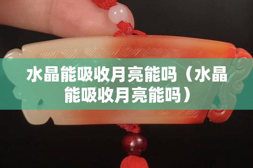 水晶能吸收月亮能吗（水晶能吸收月亮能吗）