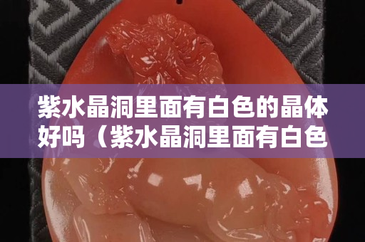 紫水晶洞里面有白色的晶体好吗（紫水晶洞里面有白色的晶体好吗）