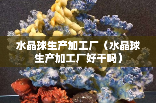 水晶球生产加工厂（水晶球生产加工厂好干吗）