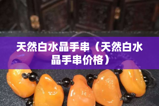 天然白水晶手串（天然白水晶手串价格）