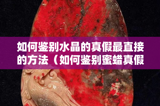 如何鉴别水晶的真假最直接的方法（如何鉴别蜜蜡真假最直接的方法）