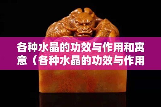 各种水晶的功效与作用和寓意（各种水晶的功效与作用）