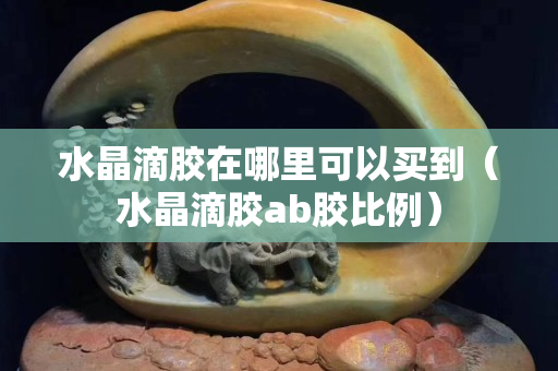 水晶滴胶在哪里可以买到（水晶滴胶ab胶比例）
