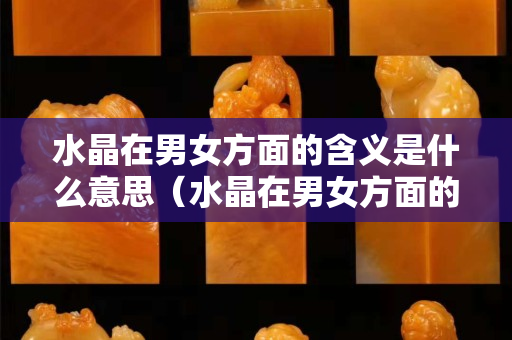 水晶在男女方面的含义是什么意思（水晶在男女方面的含义是什么意思）