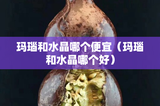 玛瑙和水晶哪个便宜（玛瑙和水晶哪个好）