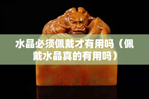 水晶必须佩戴才有用吗（佩戴水晶真的有用吗）