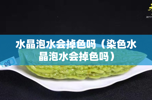 水晶泡水会掉色吗（染色水晶泡水会掉色吗）