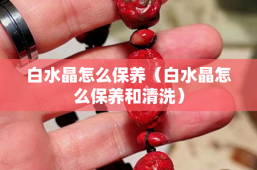 白水晶怎么保养（白水晶怎么保养和清洗）