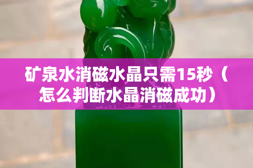 矿泉水消磁水晶只需15秒（怎么判断水晶消磁成功）